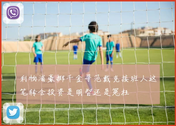 利物浦豪掷千金寻范戴克接班人这笔转会投资是明智还是冤枉