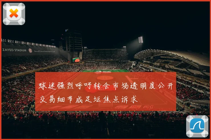 球迷强烈呼吁转会市场透明度公开交易细节成足坛焦点诉求