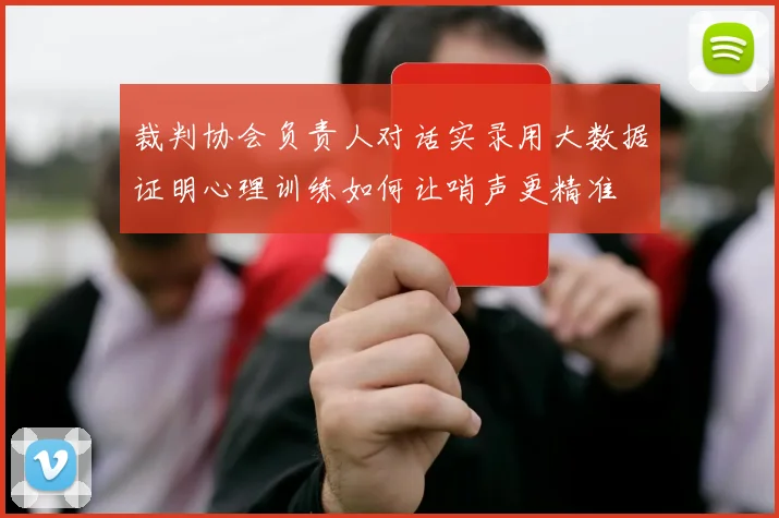裁判协会负责人对话实录用大数据证明心理训练如何让哨声更精准