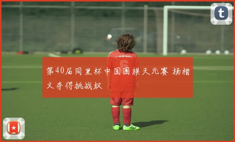 第40届同里杯中国围棋天元赛 杨楷文夺得挑战权