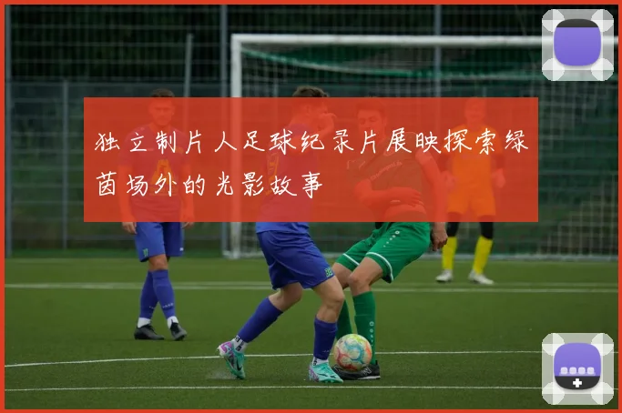 独立制片人足球纪录片展映探索绿茵场外的光影故事