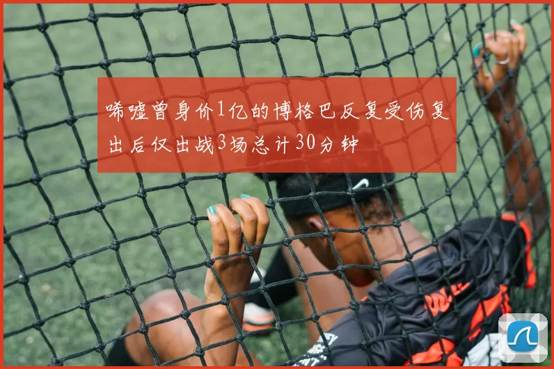 唏嘘曾身价1亿的博格巴反复受伤复出后仅出战3场总计30分钟